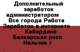 Дополнительный заработок администратором!!!! - Все города Работа » Заработок в интернете   . Кабардино-Балкарская респ.,Нальчик г.